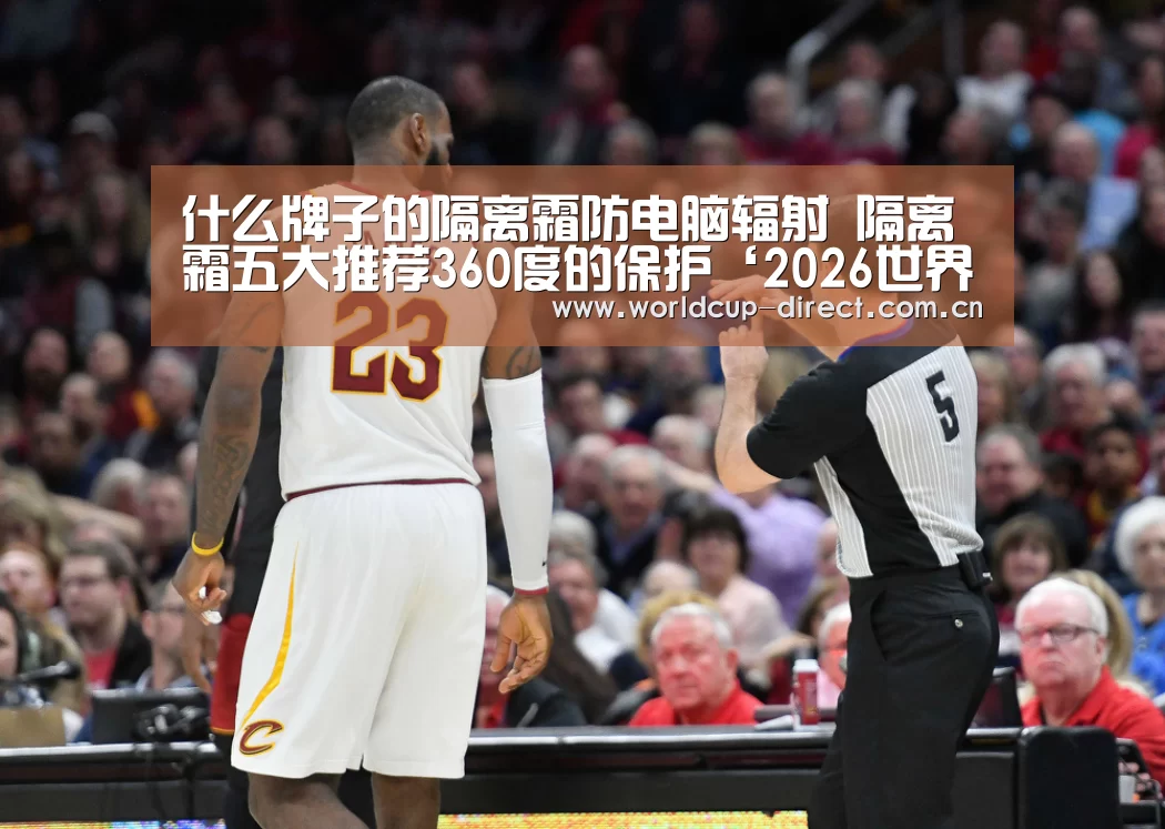 什么牌子的隔离霜防电脑辐射 隔离霜五大推荐360度的保护‘2026世界杯’(图1) FIFA世界杯