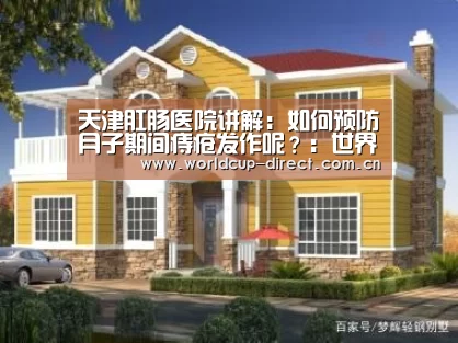天津肛肠医院讲解:如何预防月子期间痔疮发作呢?:世界杯官网(图1) 世界杯