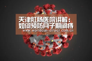 天津肛肠医院讲解:如何预防月子期间痔疮发作呢?:世界杯官网(图2) 世界杯官网