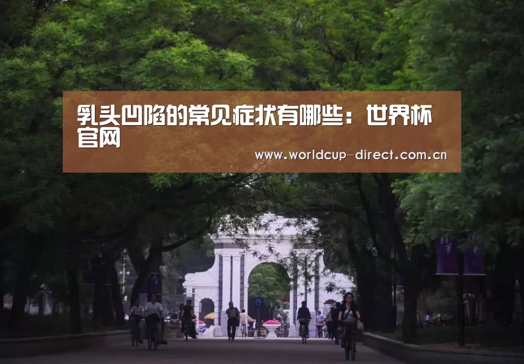 乳头凹陷的常见症状有哪些:世界杯官网(图3) FIFA世界杯